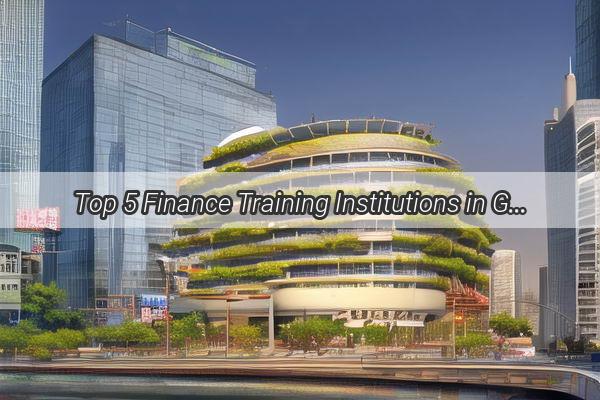 Top 5 Finance Training Institutions in Guangzhou Your Gateway to Expert Financial Skills